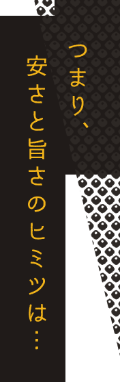 つまり、安さと旨さのヒミツは…