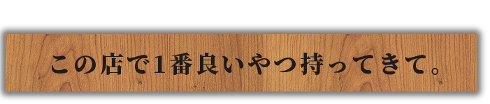 この店で1番良いやつ持ってきて。