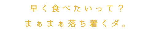 早く食べたいって？