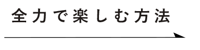 全力で楽しむ方法