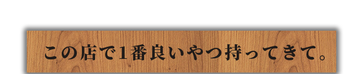 この店で1番良いやつ持ってきて。v